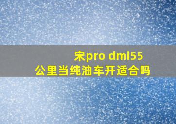 宋pro dmi55公里当纯油车开适合吗